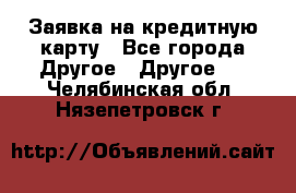 Заявка на кредитную карту - Все города Другое » Другое   . Челябинская обл.,Нязепетровск г.